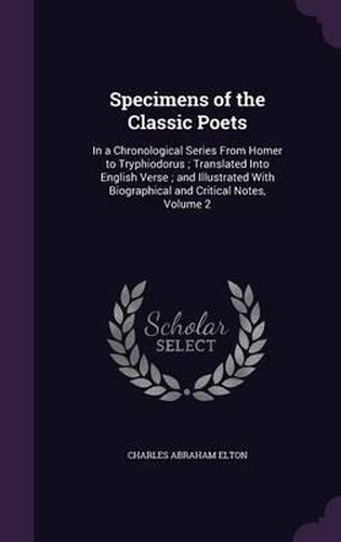 Specimens of the Classic Poets: In a Chronological Series from Homer to Tryphiodorus; Translated Into English Verse; And Illustrated with Biographical and Critical Notes, Volume 2