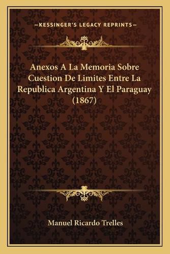 Cover image for Anexos a la Memoria Sobre Cuestion de Limites Entre La Republica Argentina y El Paraguay (1867)