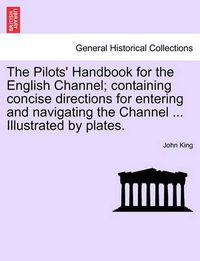 Cover image for The Pilots' Handbook for the English Channel; Containing Concise Directions for Entering and Navigating the Channel ... Illustrated by Plates.