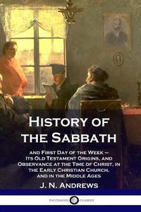 Cover image for History of the Sabbath: and First Day of the Week - Its Old Testament Origins, and Observance at the Time of Christ, in the Early Christian Church, and in the Middle Ages