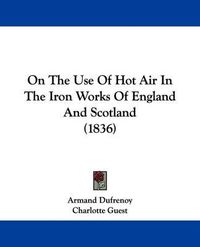 Cover image for On The Use Of Hot Air In The Iron Works Of England And Scotland (1836)