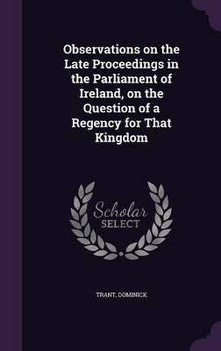 Cover image for Observations on the Late Proceedings in the Parliament of Ireland, on the Question of a Regency for That Kingdom