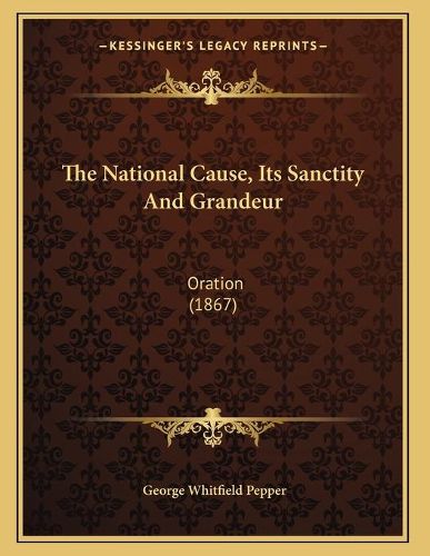 Cover image for The National Cause, Its Sanctity and Grandeur: Oration (1867)