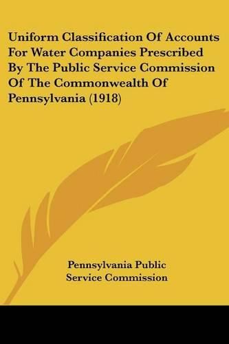 Cover image for Uniform Classification of Accounts for Water Companies Prescribed by the Public Service Commission of the Commonwealth of Pennsylvania (1918)