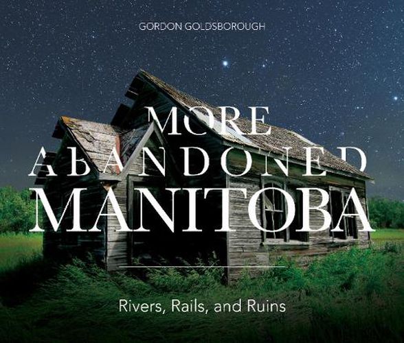 Cover image for More Abandoned Manitoba: Rivers, Rails and Ruins