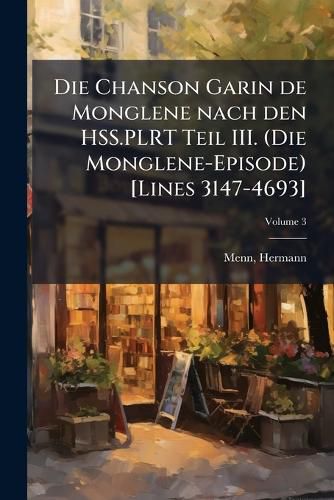 Cover image for Die Chanson Garin de Monglene nach den HSS.PLRT Teil III. (Die Monglene-Episode) [Lines 3147-4693]; Volume 3