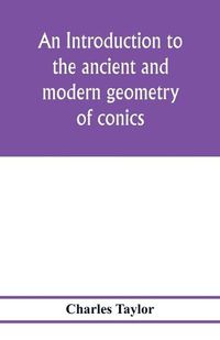 Cover image for An introduction to the ancient and modern geometry of conics, being a geometrical treatise on the conic sections with a collection of problems and historical notes and prolegomena