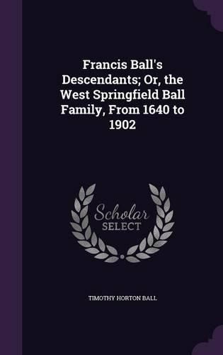 Cover image for Francis Ball's Descendants; Or, the West Springfield Ball Family, from 1640 to 1902
