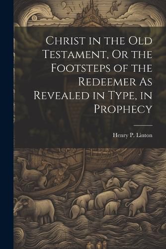 Christ in the Old Testament, Or the Footsteps of the Redeemer As Revealed in Type, in Prophecy