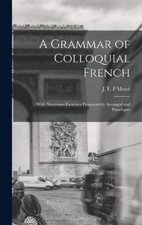 Cover image for A Grammar of Colloquial French; With Numerous Exercises Progressively Arranged and Paradigms