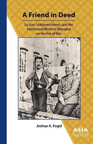 Cover image for A Friend in Deed - Lu Xun, Uchiyama Kanzo, and the Intellectual World of Shanghai on the Eve of War