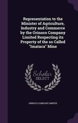 Cover image for Representation to the Minister of Agriculture, Industry and Commerce by the Orinoco Company Limited Respecting Its Property of the So Called Imataca Mine