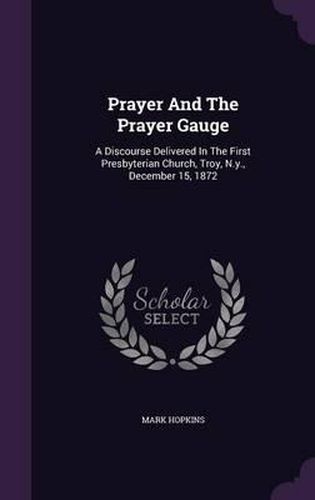 Cover image for Prayer and the Prayer Gauge: A Discourse Delivered in the First Presbyterian Church, Troy, N.Y., December 15, 1872