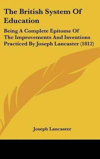 Cover image for The British System Of Education: Being A Complete Epitome Of The Improvements And Inventions Practiced By Joseph Lancaster (1812)