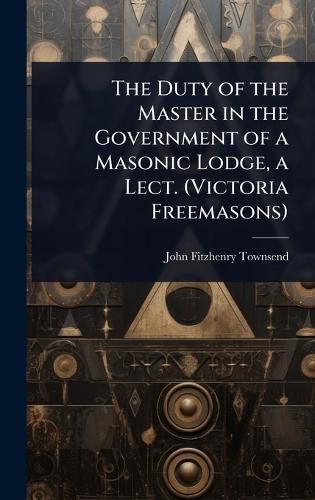 Cover image for The Duty of the Master in the Government of a Masonic Lodge, a Lect. (Victoria Freemasons)