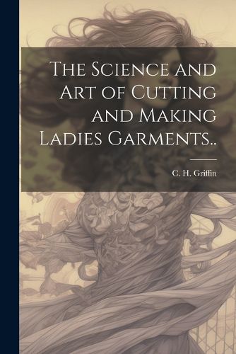 Cover image for The Science and Art of Cutting and Making Ladies Garments..