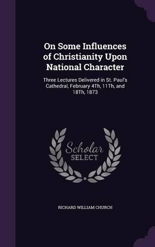 Cover image for On Some Influences of Christianity Upon National Character: Three Lectures Delivered in St. Paul's Cathedral, February 4th, 11th, and 18th, 1873