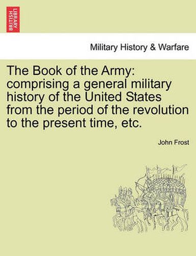 Cover image for The Book of the Army: Comprising a General Military History of the United States from the Period of the Revolution to the Present Time, Etc.