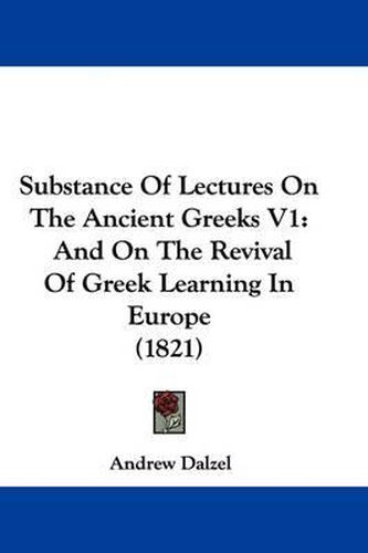 Substance of Lectures on the Ancient Greeks V1: And on the Revival of Greek Learning in Europe (1821)