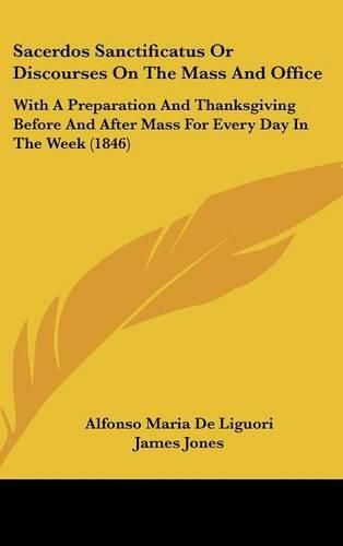 Cover image for Sacerdos Sanctificatus Or Discourses On The Mass And Office: With A Preparation And Thanksgiving Before And After Mass For Every Day In The Week (1846)