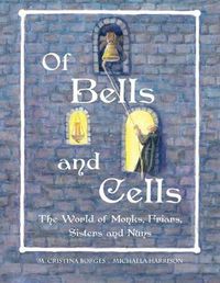 Cover image for Of Bells and Cells: The World of Monks, Friars, Sisters and Nuns