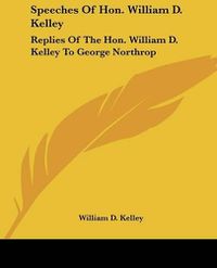 Cover image for Speeches of Hon. William D. Kelley: Replies of the Hon. William D. Kelley to George Northrop