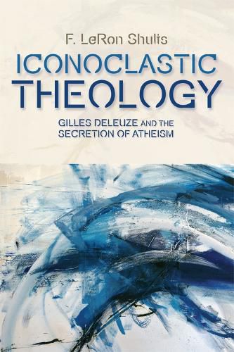 Iconoclastic Theology: Gilles Deleuze and the Secretion of Atheism