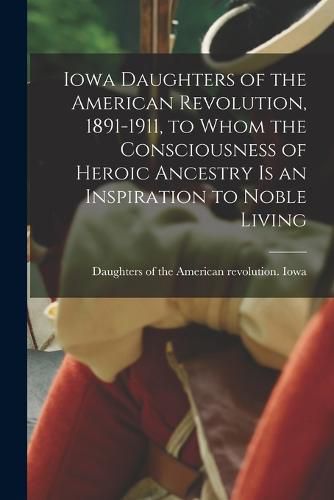 Cover image for Iowa Daughters of the American Revolution, 1891-1911, to Whom the Consciousness of Heroic Ancestry is an Inspiration to Noble Living