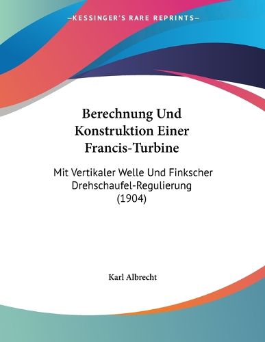 Cover image for Berechnung Und Konstruktion Einer Francis-Turbine: Mit Vertikaler Welle Und Finkscher Drehschaufel-Regulierung (1904)