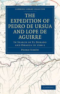 Cover image for The Expedition of Pedro de Ursua and Lope de Aguirre in Search of El Dorado and Omagua in 1560-1: Translated from Fray Pedro Simon's Sixth Historical Notice of the Conquest of Tierra Firme by William Bollaert