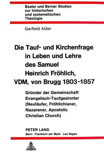 Die Tauf- Und Kirchenfrage in Leben Und Lehre Des Samuel Heinrich Froehlich, VDM, Von Brugg 1803-1857: Gruender Der Gemeinschaft Evangelisch-Taufgesinnter (Neutaeufer, Froehlichianer, Nazarener, Apostolic Christian Church)