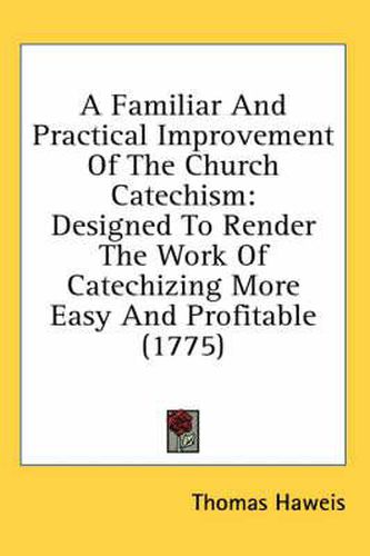 Cover image for A Familiar and Practical Improvement of the Church Catechism: Designed to Render the Work of Catechizing More Easy and Profitable (1775)