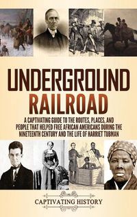 Cover image for Underground Railroad: A Captivating Guide to the Routes, Places, and People that Helped Free African Americans During the Nineteenth Century and the Life of Harriet Tubman Harriet Tubman