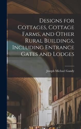 Cover image for Designs for Cottages, Cottage Farms, and Other Rural Buildings, Including Entrance Gates and Lodges