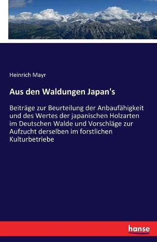 Cover image for Aus den Waldungen Japan's: Beitrage zur Beurteilung der Anbaufahigkeit und des Wertes der japanischen Holzarten im Deutschen Walde und Vorschlage zur Aufzucht derselben im forstlichen Kulturbetriebe