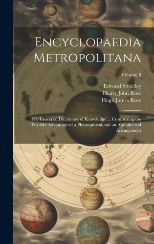 Cover image for Encyclopaedia Metropolitana; or, Universal Dictionary of Knowledge ... Comprising the Twofold Advantage of a Philosophical and an Alphabetical Arrangement; Volume 8