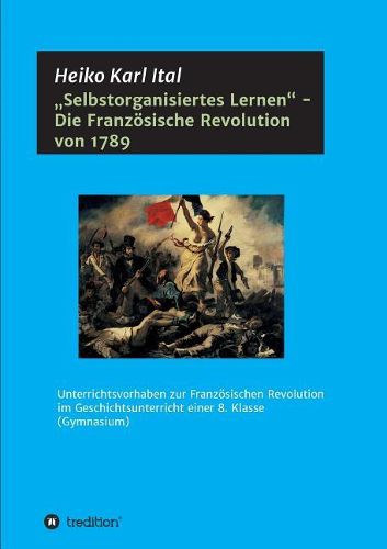 Cover image for Selbstorganisiertes Lernen  - Die Franzoesische Revolution von 1789: Unterrichtsvorhaben zur Franzoesischen Revolution im Geschichtsunterricht einer 8. Klasse (Gymnasium)