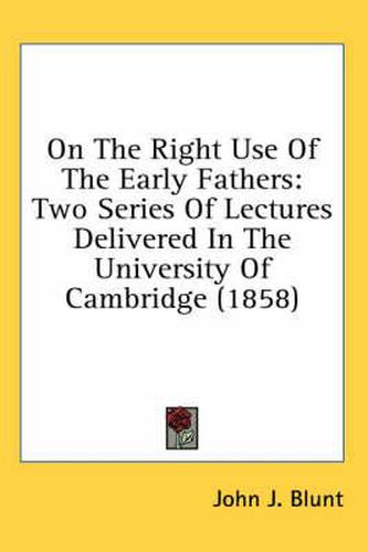 Cover image for On the Right Use of the Early Fathers: Two Series of Lectures Delivered in the University of Cambridge (1858)