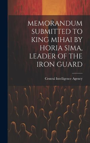 Cover image for Memorandum Submitted to King Mihai by Horia Sima, Leader of the Iron Guard