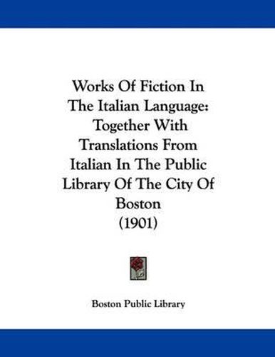 Works of Fiction in the Italian Language: Together with Translations from Italian in the Public Library of the City of Boston (1901)