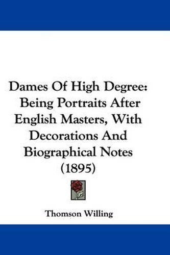 Cover image for Dames of High Degree: Being Portraits After English Masters, with Decorations and Biographical Notes (1895)