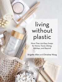 Cover image for Living Without Plastic: More Than 100 Easy Swaps for Home, Travel, Dining, Holidays, and Beyond