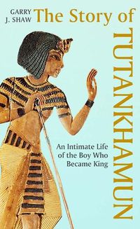 Cover image for The Story of Tutankhamun: An Intimate Life of the Boy who Became King