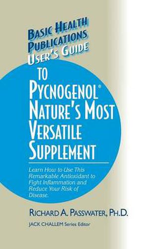 User's Guide to Pycnogenol: Learn How to Use This Remarkable Antioxidant to Fight Inflammation and Reduce Your Risk of Disease
