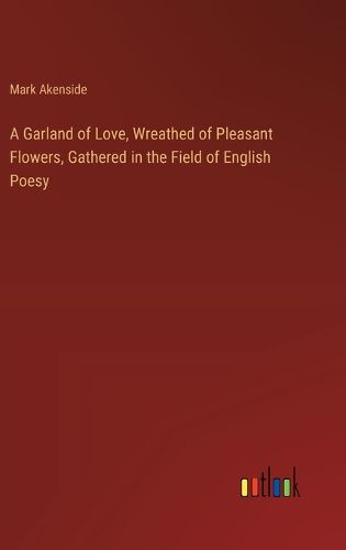 Cover image for A Garland of Love, Wreathed of Pleasant Flowers, Gathered in the Field of English Poesy