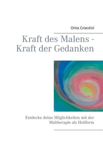 Cover image for Kraft des Malens - Kraft der Gedanken: Entdecke deine Moeglichkeiten mit der Maltherapie als Heilform