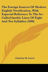 Cover image for The Foreign Sources of Modern English Versification, with Especial Reference to the So-Called Iambic Lines of Eight and Ten Syllables (1898)