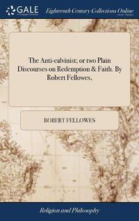 Cover image for The Anti-calvinist; or two Plain Discourses on Redemption & Faith. By Robert Fellowes,