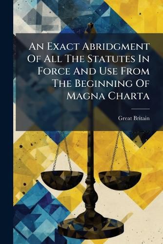 Cover image for An Exact Abridgment Of All The Statutes In Force And Use From The Beginning Of Magna Charta