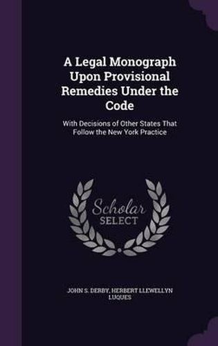 A Legal Monograph Upon Provisional Remedies Under the Code: With Decisions of Other States That Follow the New York Practice